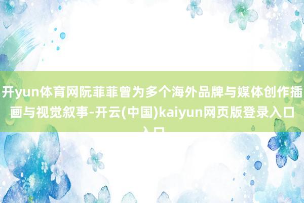 开yun体育网阮菲菲曾为多个海外品牌与媒体创作插画与视觉叙事-开云(中国)kaiyun网页版登录入口