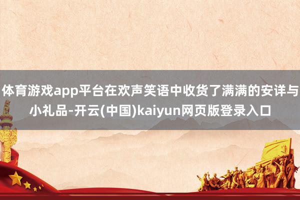 体育游戏app平台在欢声笑语中收货了满满的安详与小礼品-开云(中国)kaiyun网页版登录入口