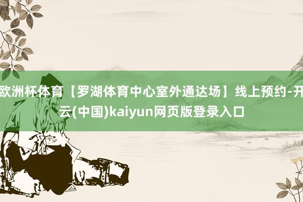 欧洲杯体育【罗湖体育中心室外通达场】线上预约-开云(中国)kaiyun网页版登录入口